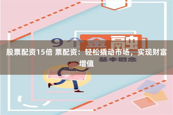 股票配资15倍 票配资：轻松撬动市场，实现财富增值