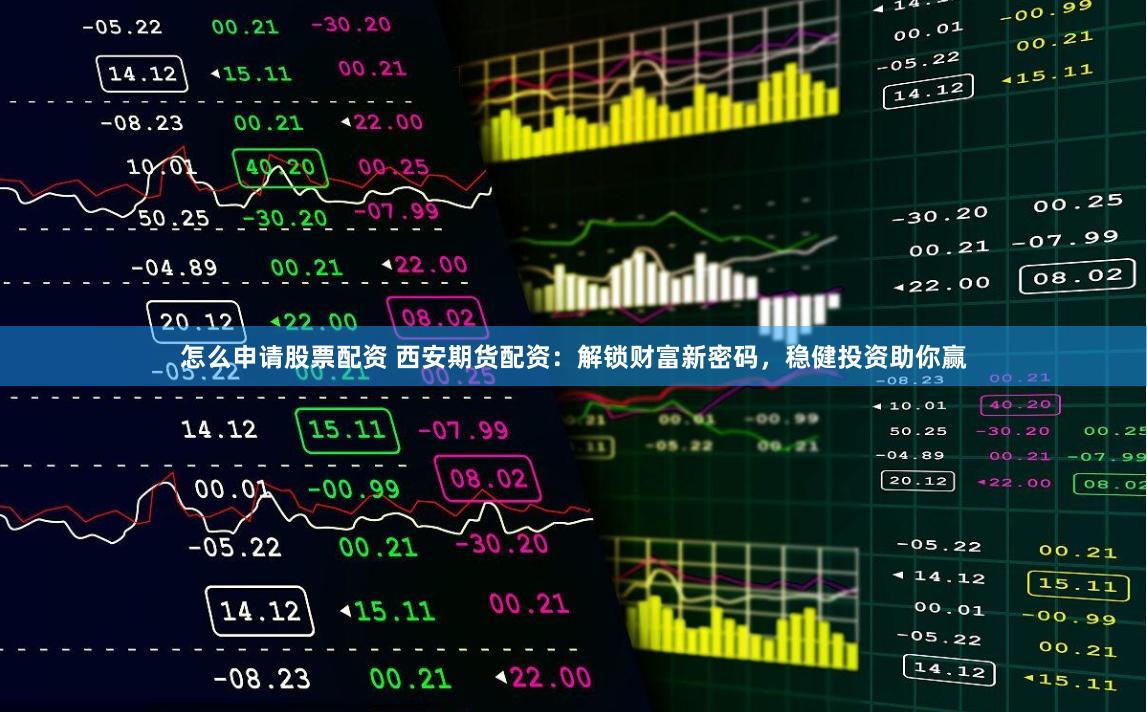 怎么申请股票配资 西安期货配资：解锁财富新密码，稳健投资助你赢