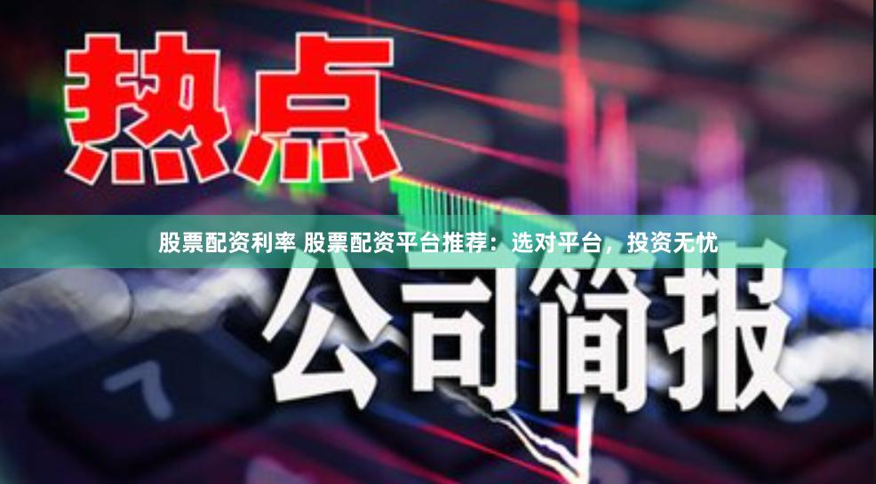 股票配资利率 股票配资平台推荐：选对平台，投资无忧