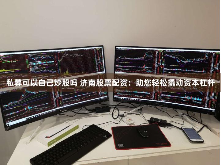 私募可以自己炒股吗 济南股票配资：助您轻松撬动资本杠杆