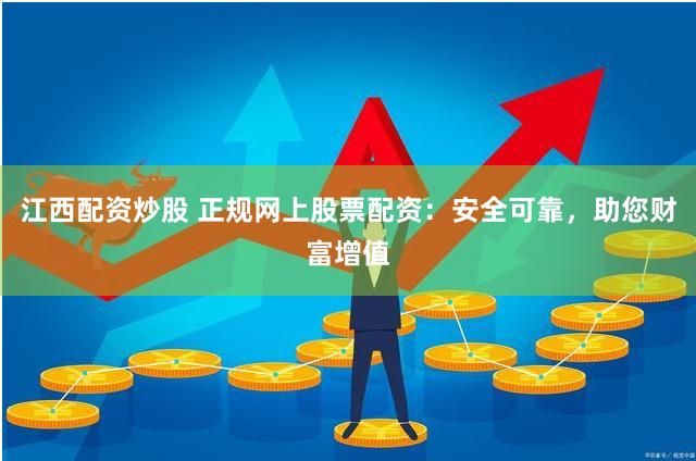 江西配资炒股 正规网上股票配资：安全可靠，助您财富增值