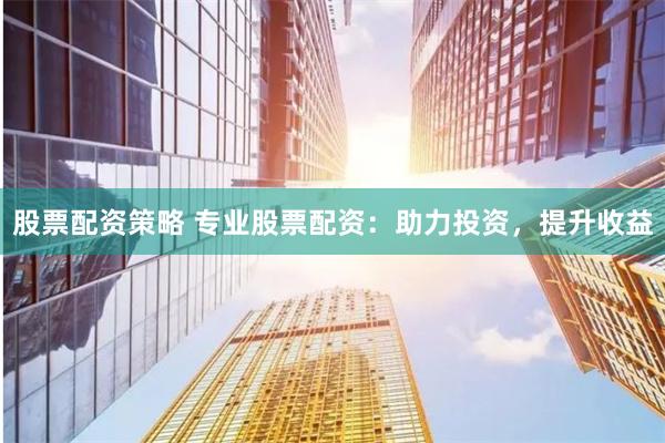 股票配资策略 专业股票配资：助力投资，提升收益