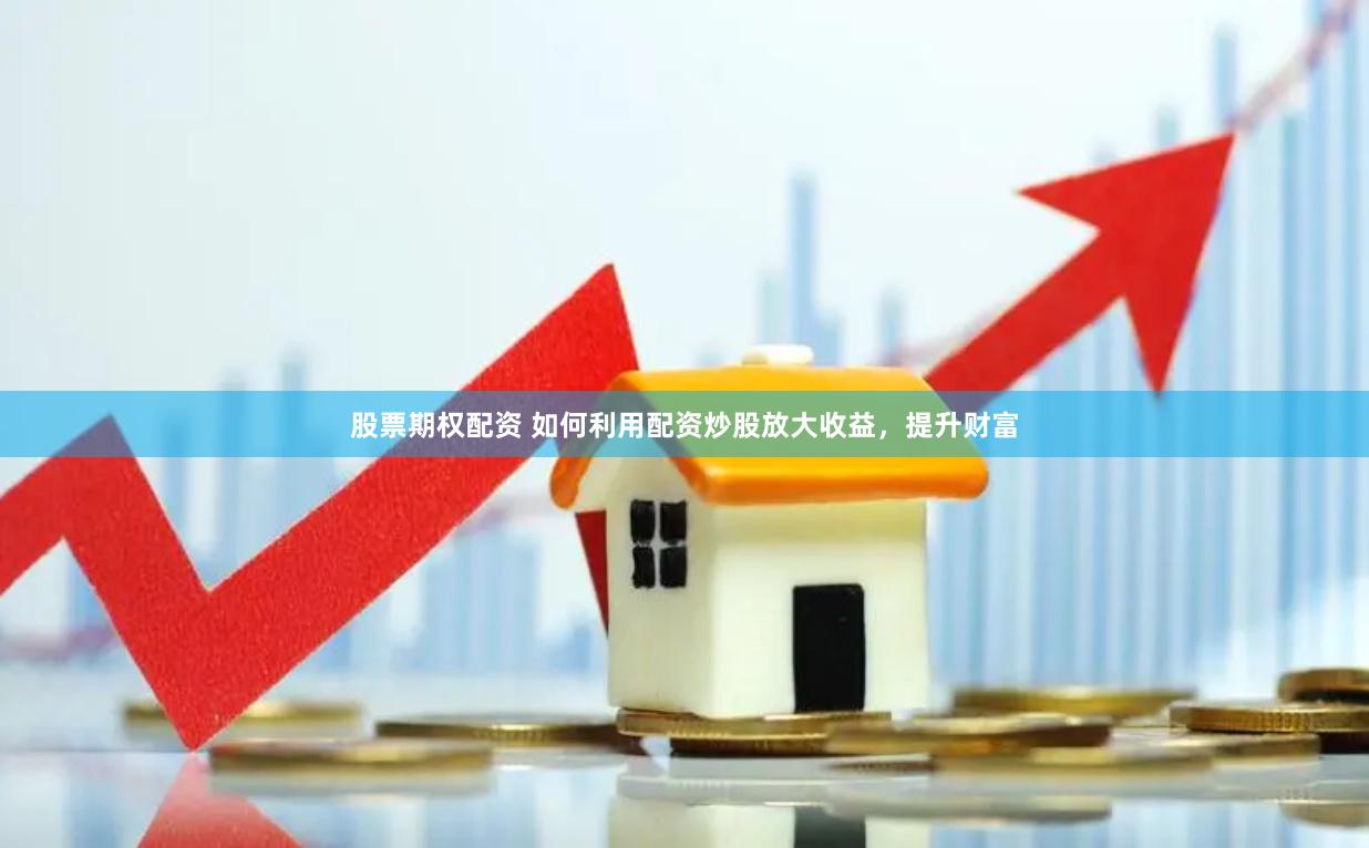 股票期权配资 如何利用配资炒股放大收益，提升财富