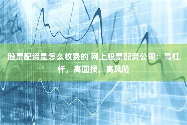 股票配资是怎么收费的 网上股票配资公司：高杠杆，高回报，高风险