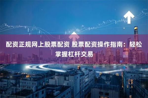 配资正规网上股票配资 股票配资操作指南:轻松掌握杠杆交易