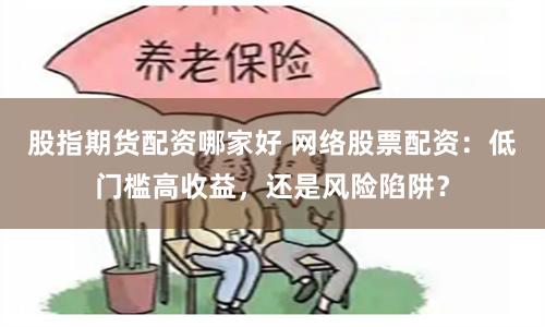 股指期货配资哪家好 网络股票配资：低门槛高收益，还是风险陷阱？