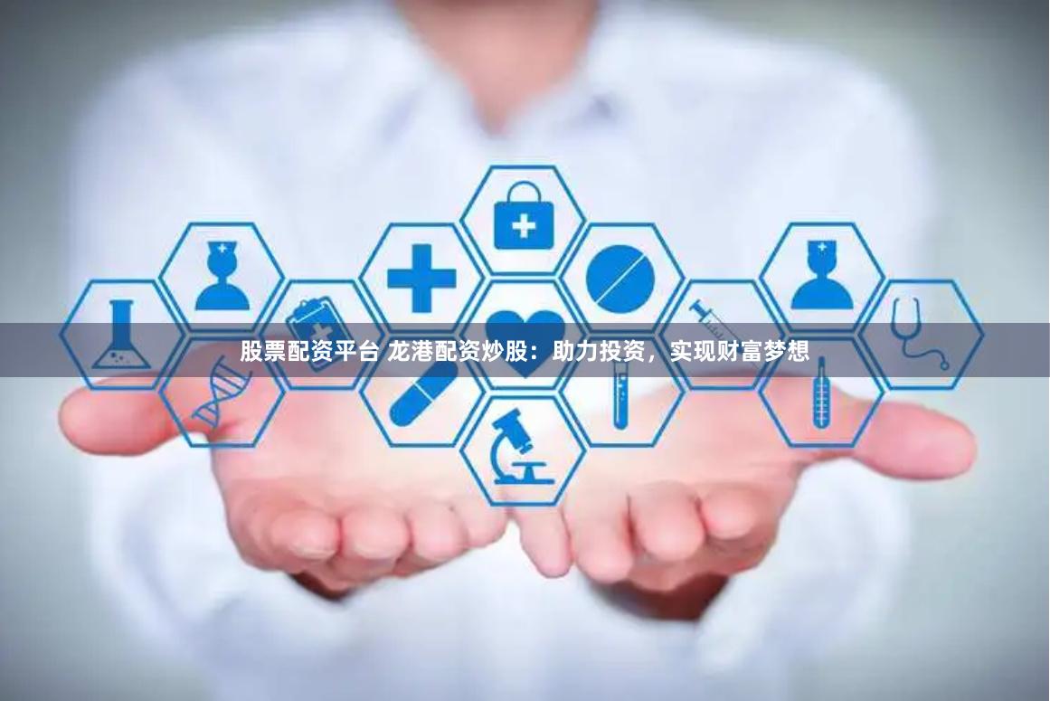 股票配资平台 龙港配资炒股：助力投资，实现财富梦想