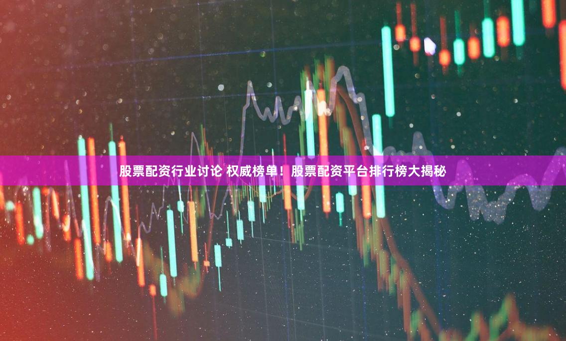 股票配资行业讨论 权威榜单！股票配资平台排行榜大揭秘