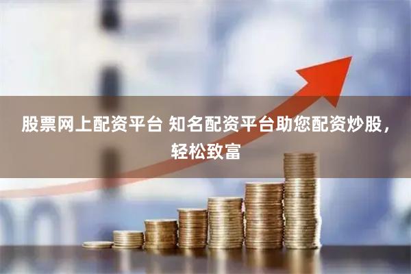 股票网上配资平台 知名配资平台助您配资炒股，轻松致富