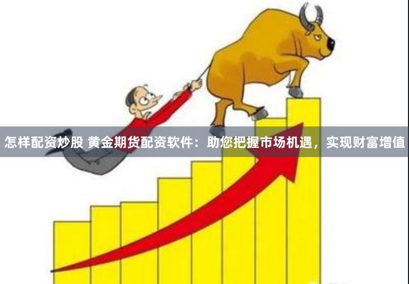 怎样配资炒股 黄金期货配资软件：助您把握市场机遇，实现财富增值