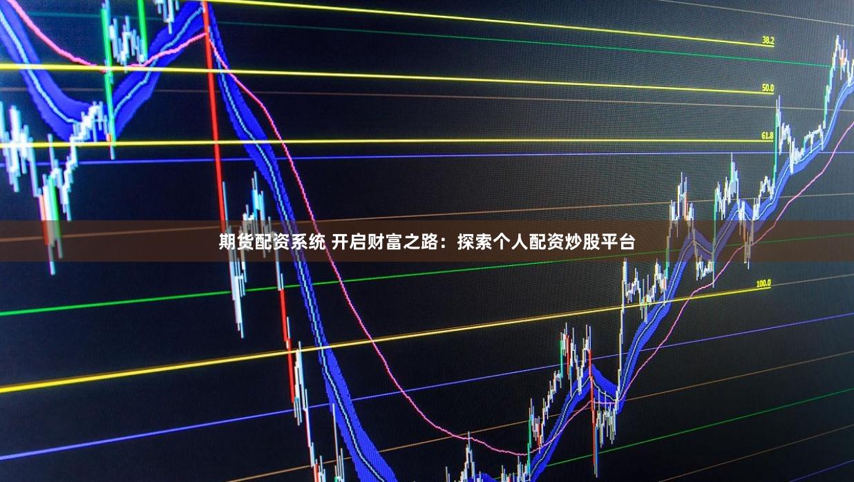 期货配资系统 开启财富之路：探索个人配资炒股平台