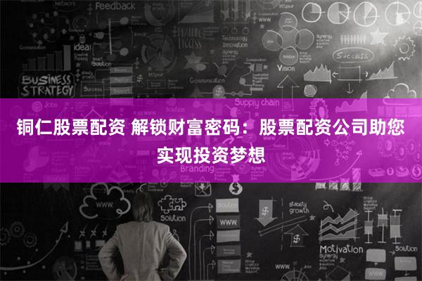 铜仁股票配资 解锁财富密码：股票配资公司助您实现投资梦想