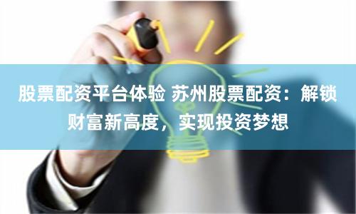 股票配资平台体验 苏州股票配资：解锁财富新高度，实现投资梦想