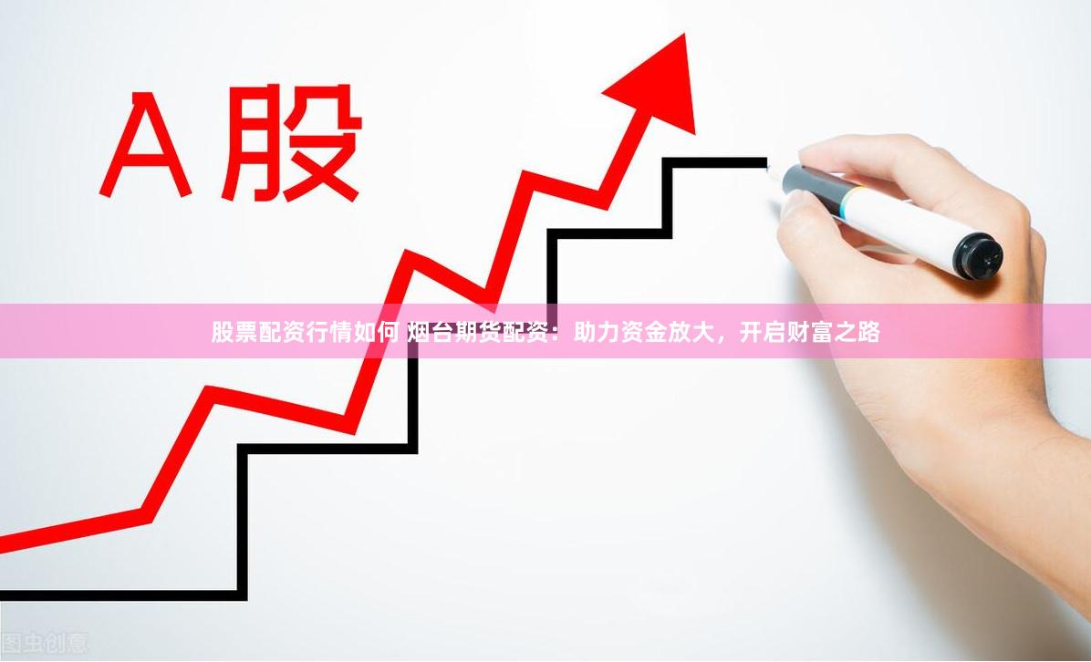 股票配资行情如何 烟台期货配资：助力资金放大，开启财富之路