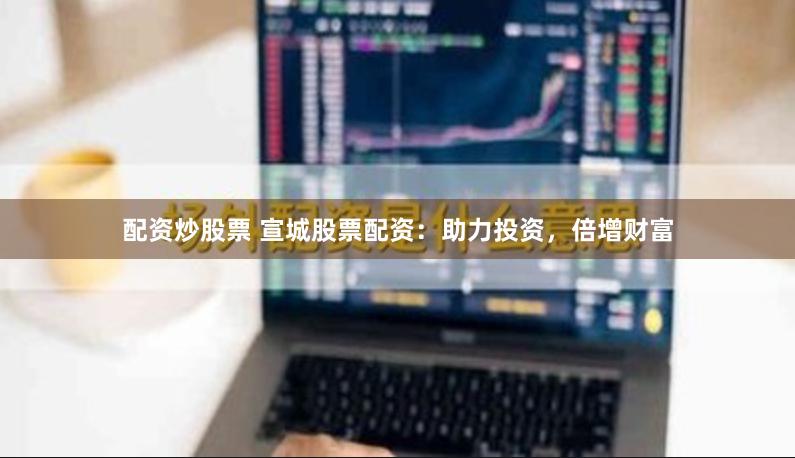 配资炒股票 宣城股票配资：助力投资，倍增财富