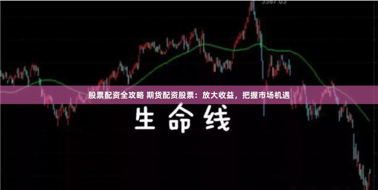 股票配资全攻略 期货配资股票：放大收益，把握市场机遇