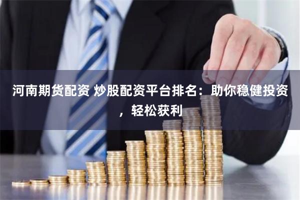 河南期货配资 炒股配资平台排名：助你稳健投资，轻松获利