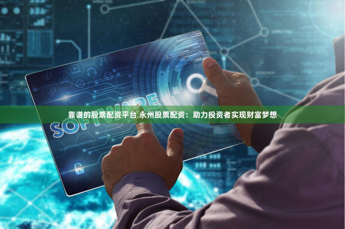 靠谱的股票配资平台 永州股票配资：助力投资者实现财富梦想