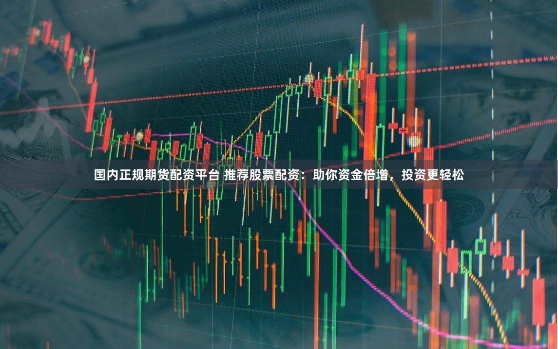 国内正规期货配资平台 推荐股票配资：助你资金倍增，投资更轻松
