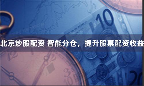 北京炒股配资 智能分仓，提升股票配资收益