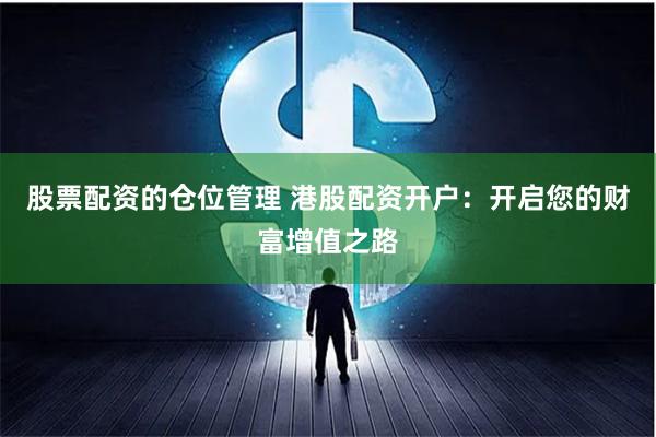 股票配资的仓位管理 港股配资开户：开启您的财富增值之路