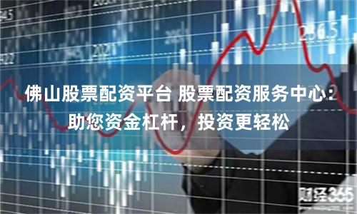 佛山股票配资平台 股票配资服务中心：助您资金杠杆，投资更轻松