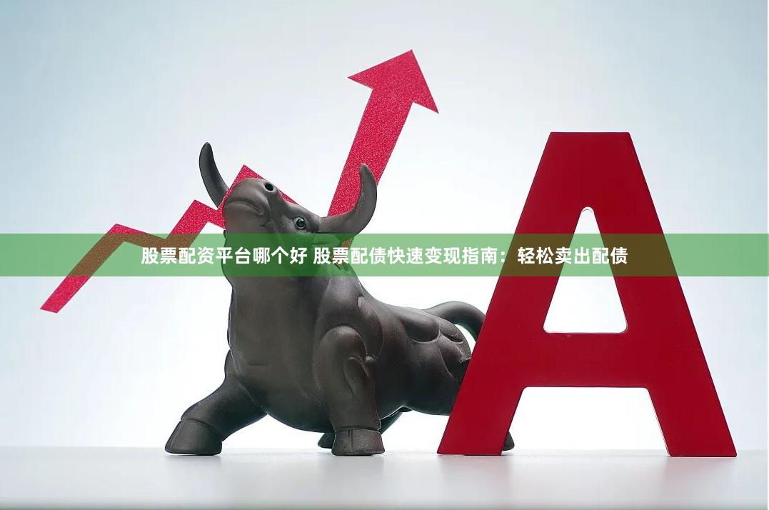 股票配资平台哪个好 股票配债快速变现指南：轻松卖出配债