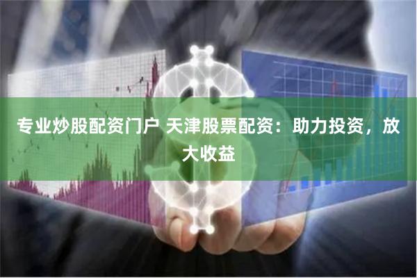 专业炒股配资门户 天津股票配资：助力投资，放大收益