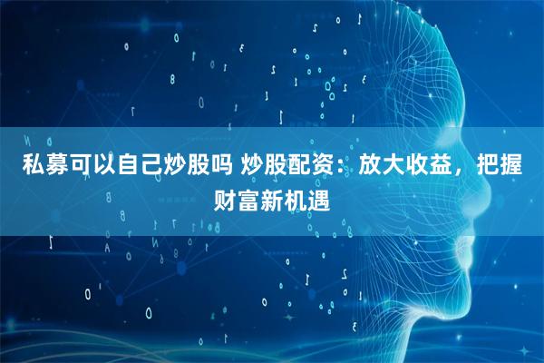 私募可以自己炒股吗 炒股配资：放大收益，把握财富新机遇