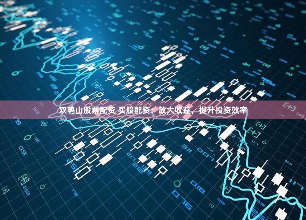 双鸭山股票配资 买股配资：放大收益，提升投资效率