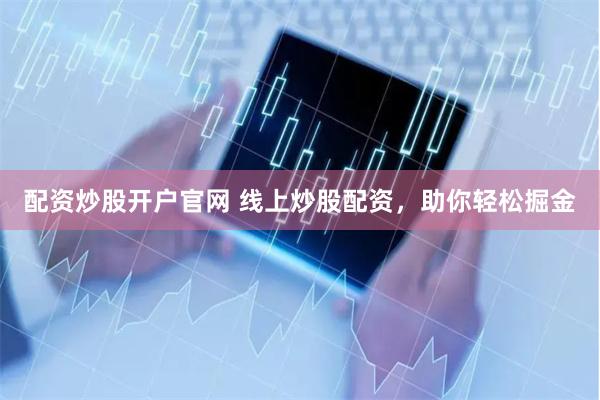配资炒股开户官网 线上炒股配资，助你轻松掘金