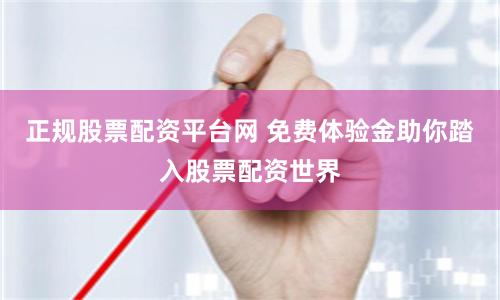 正规股票配资平台网 免费体验金助你踏入股票配资世界