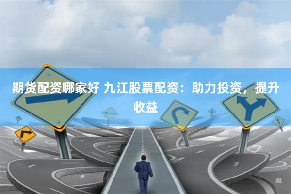 期货配资哪家好 九江股票配资：助力投资，提升收益