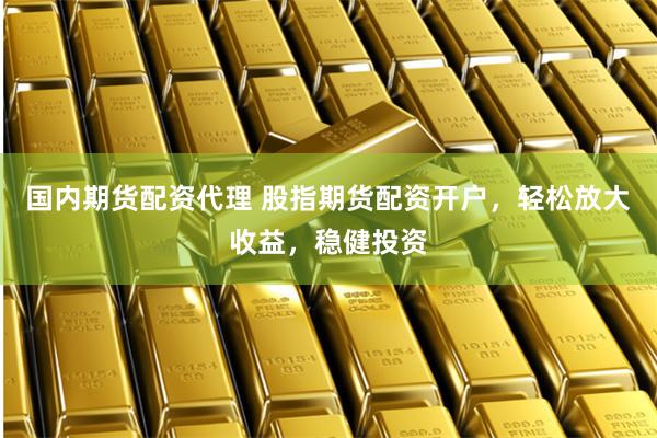 国内期货配资代理 股指期货配资开户,轻松放大收益,稳健投资
