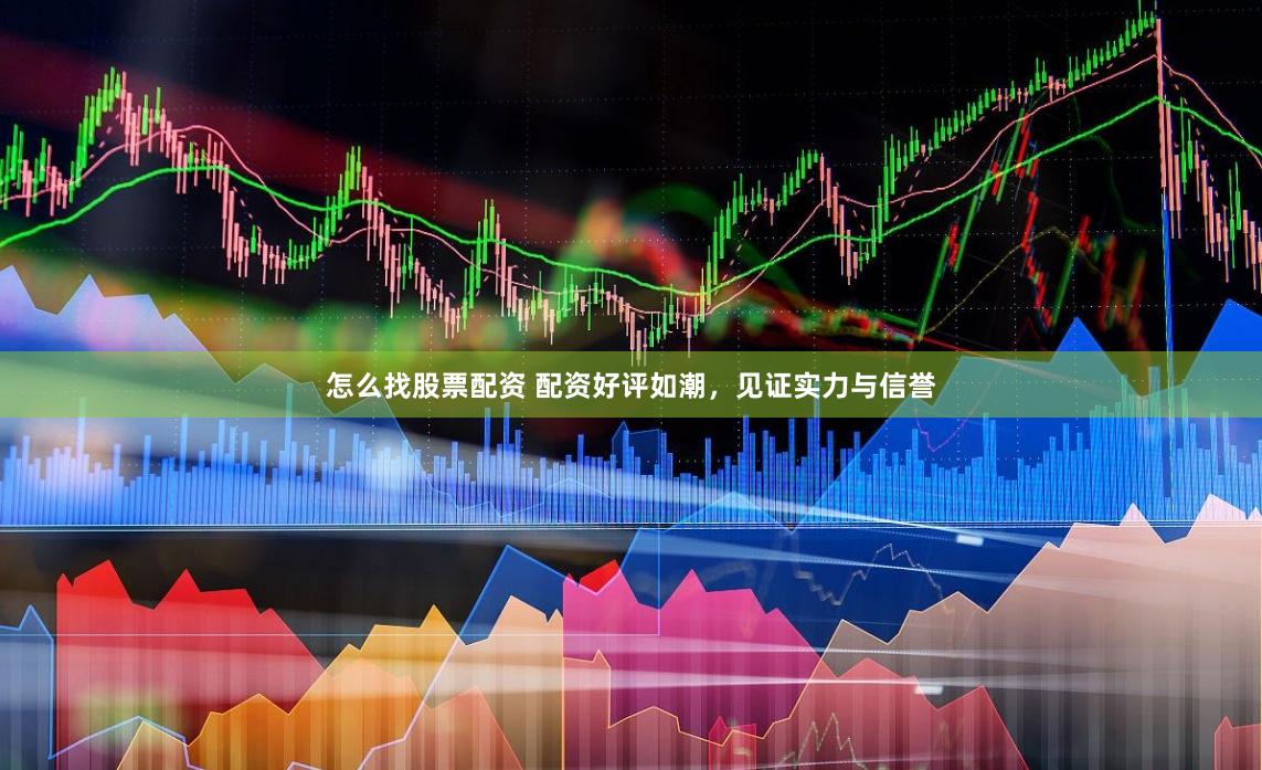 怎么找股票配资 配资好评如潮，见证实力与信誉