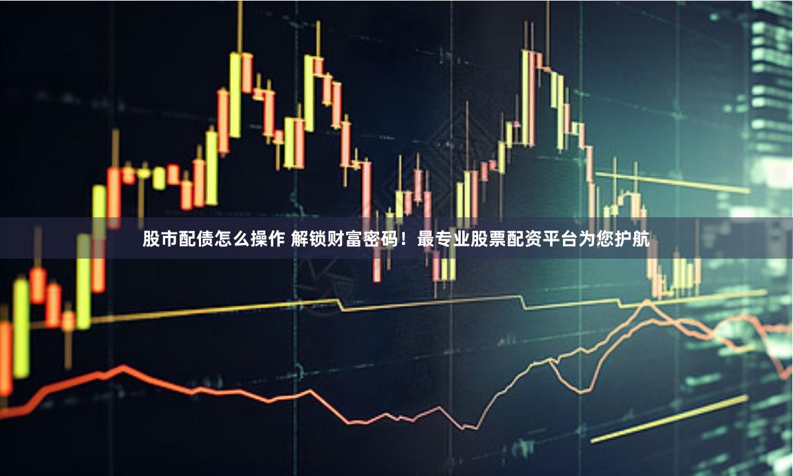 股市配债怎么操作 解锁财富密码！最专业股票配资平台为您护航