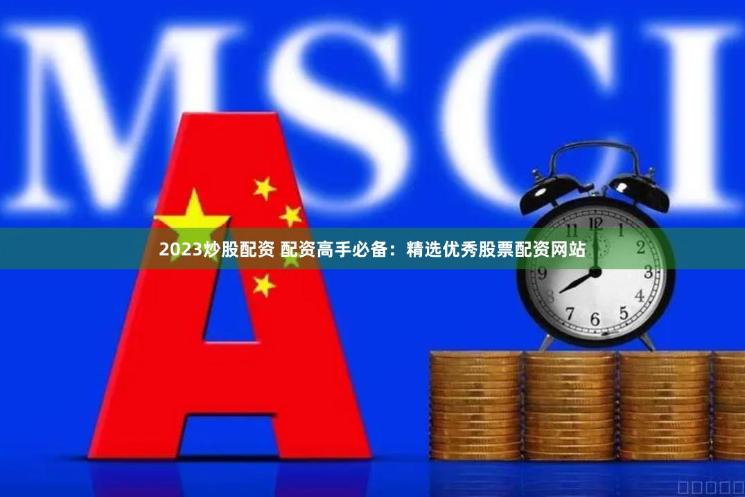 2023炒股配资 配资高手必备：精选优秀股票配资网站