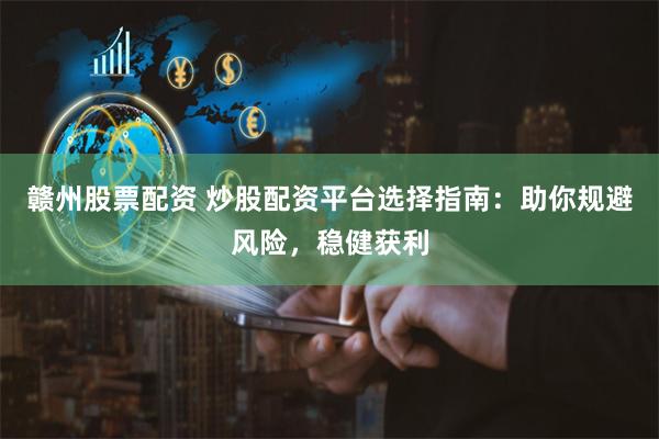 赣州股票配资 炒股配资平台选择指南：助你规避风险，稳健获利