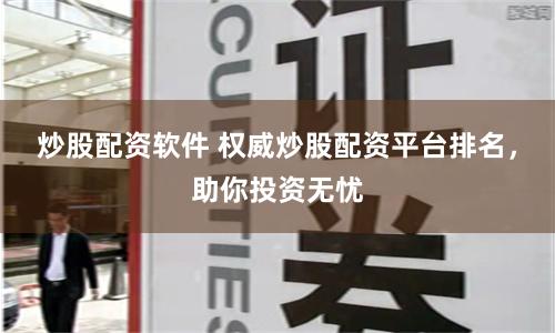炒股配资软件 权威炒股配资平台排名，助你投资无忧