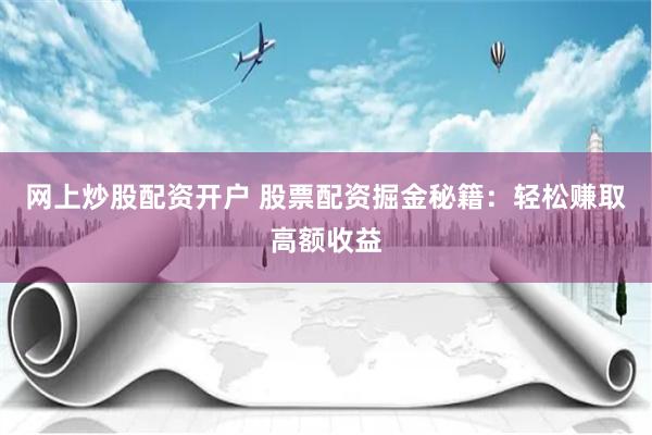 网上炒股配资开户 股票配资掘金秘籍：轻松赚取高额收益
