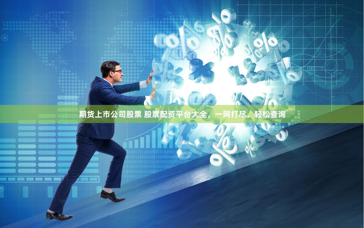 期货上市公司股票 股票配资平台大全，一网打尽，轻松查询