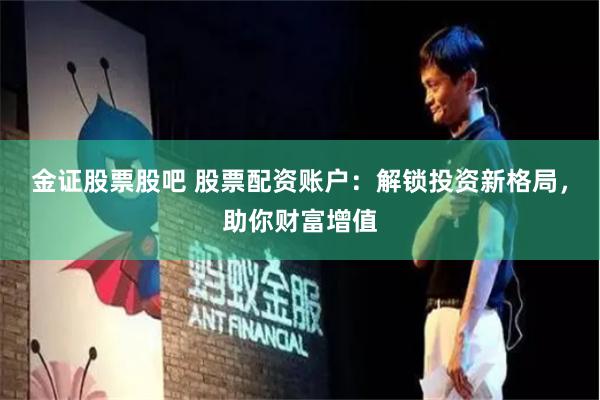 金证股票股吧 股票配资账户：解锁投资新格局，助你财富增值