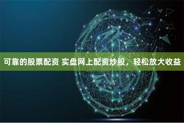 可靠的股票配资 实盘网上配资炒股，轻松放大收益