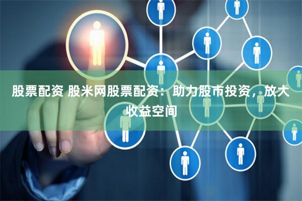 股票配资 股米网股票配资:助力股市投资,放大收益空间