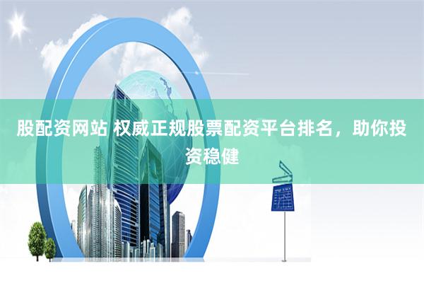 股配资网站 权威正规股票配资平台排名，助你投资稳健