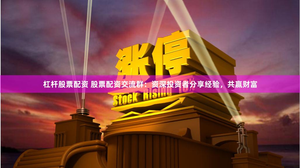 杠杆股票配资 股票配资交流群：资深投资者分享经验，共赢财富
