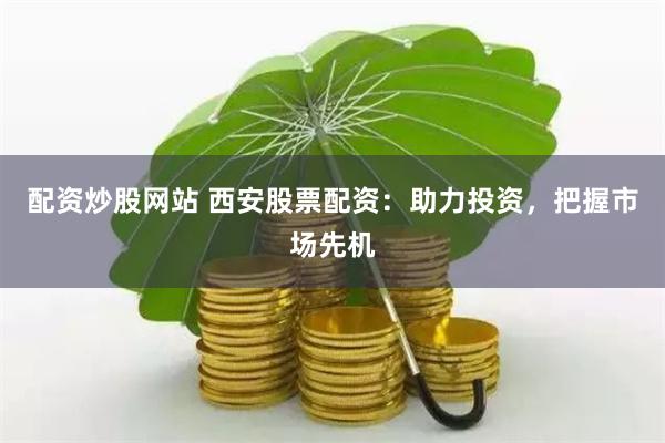 配资炒股网站 西安股票配资：助力投资，把握市场先机