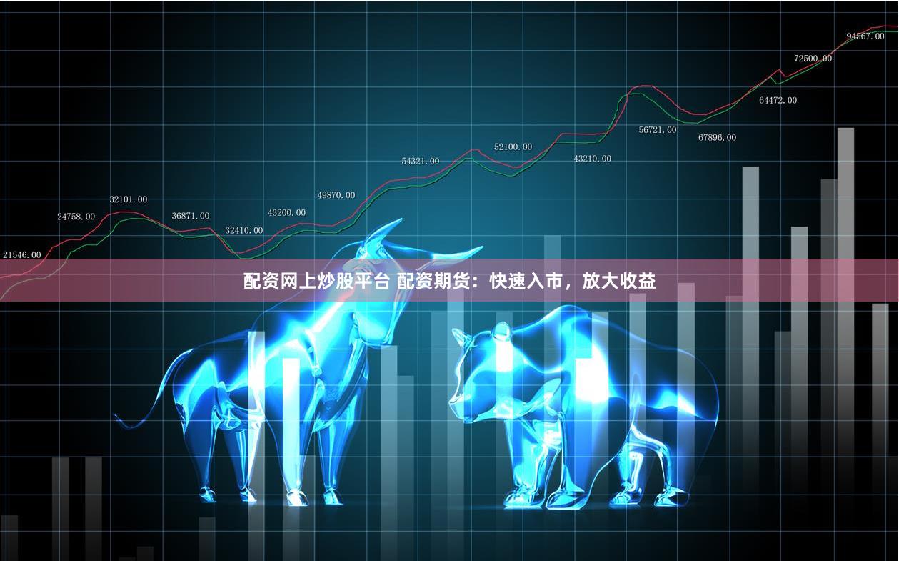配资网上炒股平台 配资期货：快速入市，放大收益
