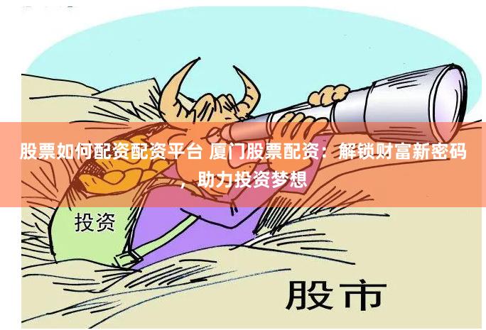 股票如何配资配资平台 厦门股票配资：解锁财富新密码，助力投资梦想