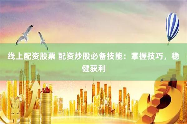 线上配资股票 配资炒股必备技能：掌握技巧，稳健获利